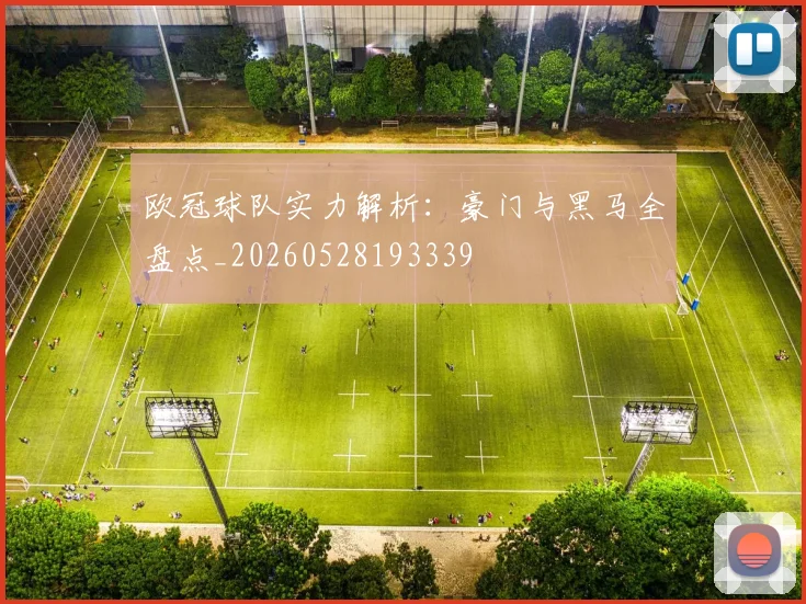 欧冠球队实力解析:豪门与黑马全盘点_20260528193339