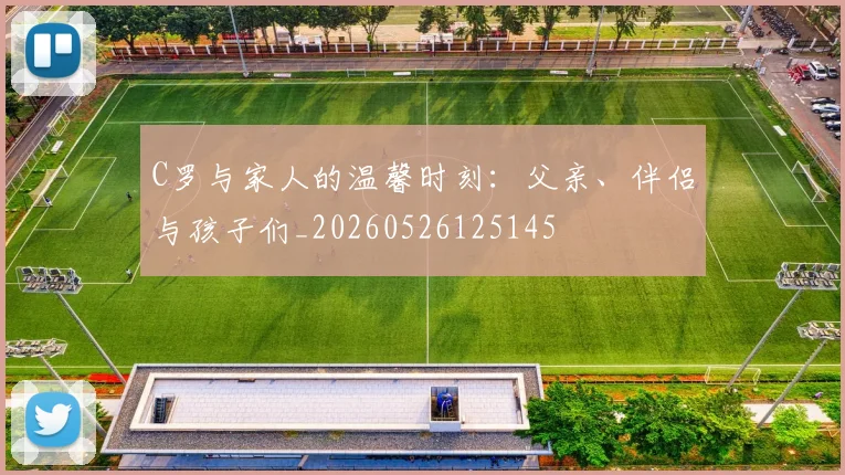C罗与家人的温馨时刻：父亲、伴侣与孩子们_20260526125145