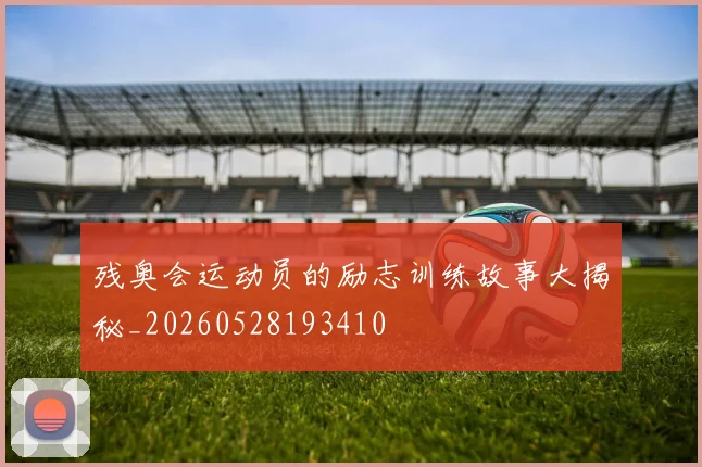残奥会运动员的励志训练故事大揭秘_20260528193410