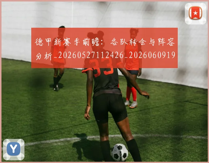 德甲新赛季前瞻：各队转会与阵容分析_20260527112426_20260609190853