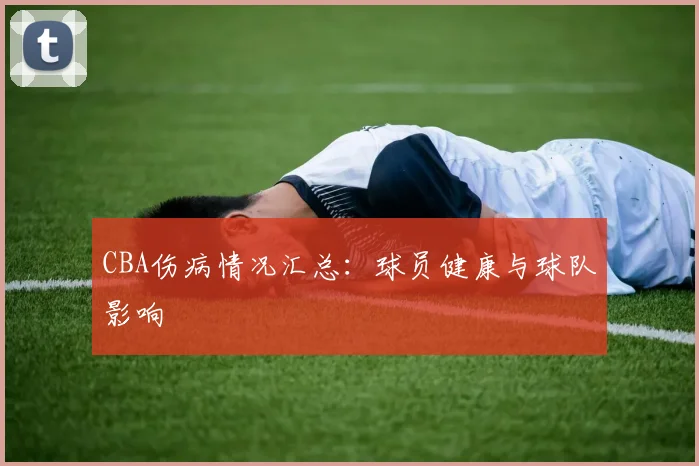 CBA伤病情况汇总：球员健康与球队影响