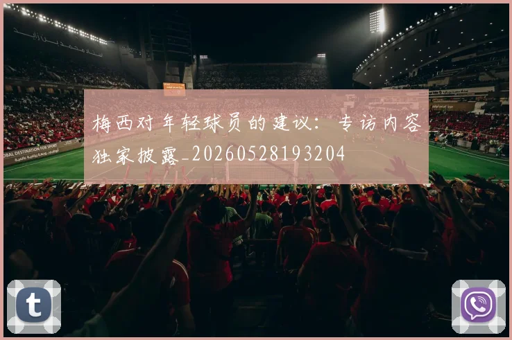 梅西对年轻球员的建议：专访内容独家披露_20260528193204
