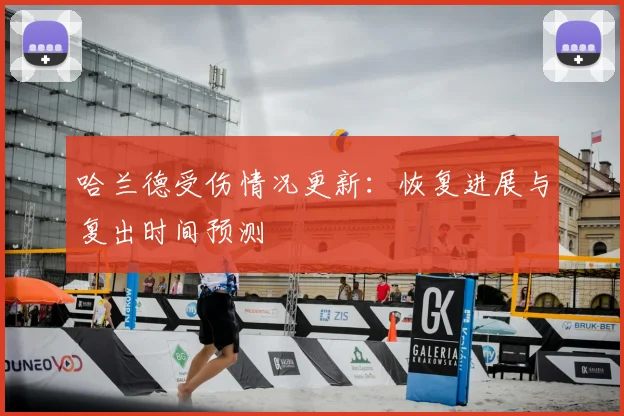 哈兰德受伤情况更新：恢复进展与复出时间预测