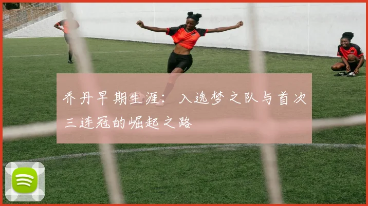 乔丹早期生涯:入选梦之队与首次三连冠的崛起之路