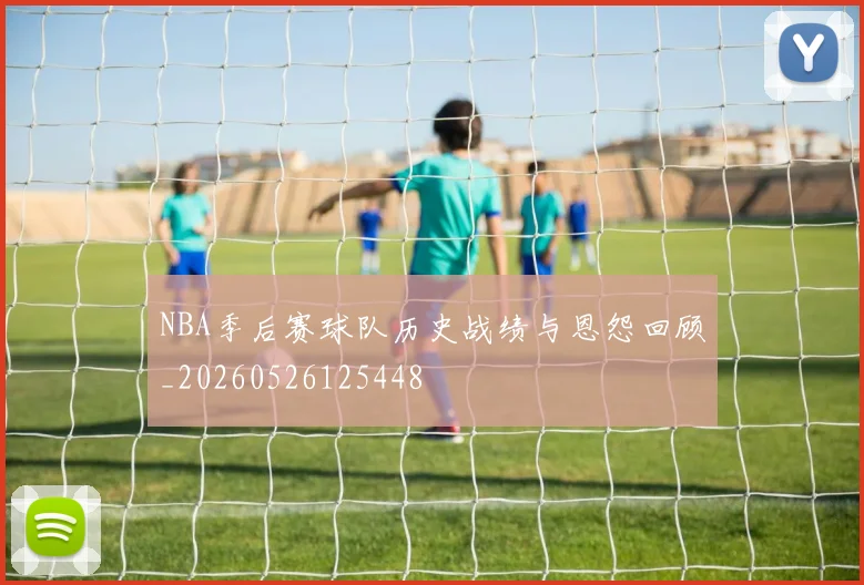 NBA季后赛球队历史战绩与恩怨回顾_20260526125448