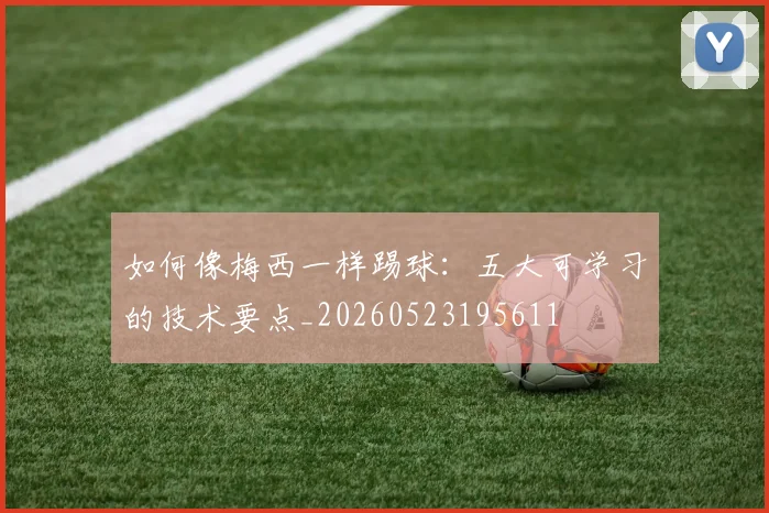 如何像梅西一样踢球：五大可学习的技术要点_20260523195611