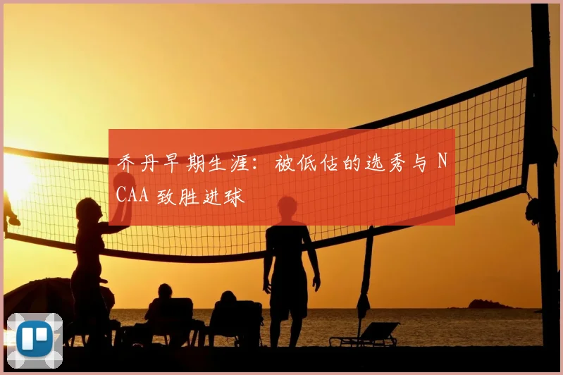 乔丹早期生涯:被低估的选秀与 NCAA 致胜进球