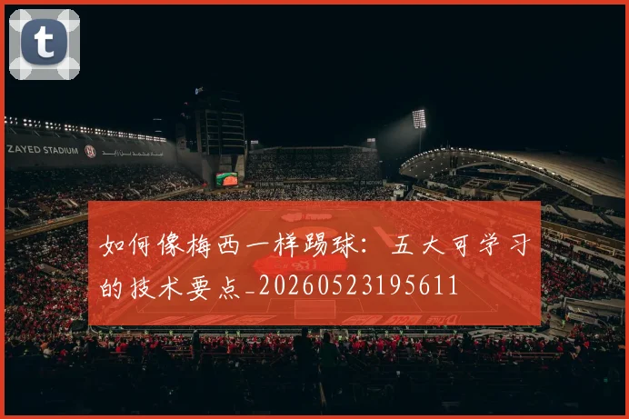 如何像梅西一样踢球：五大可学习的技术要点_20260523195611