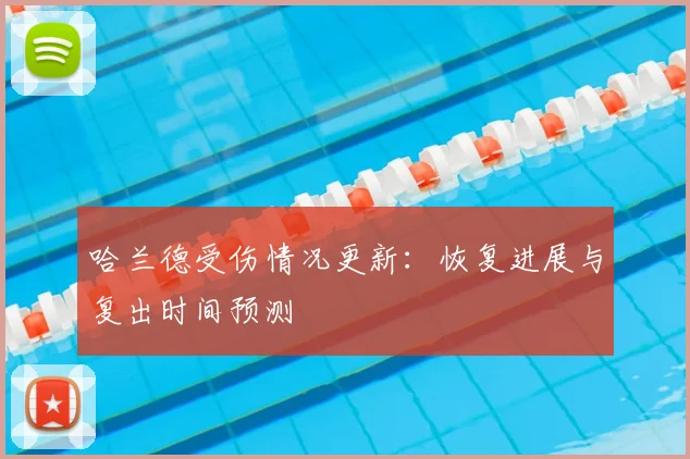 哈兰德受伤情况更新：恢复进展与复出时间预测