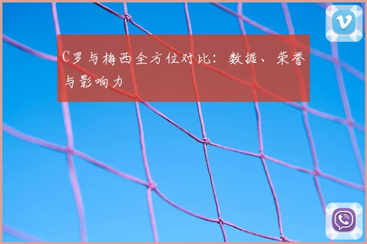 C罗与梅西全方位对比：数据、荣誉与影响力
