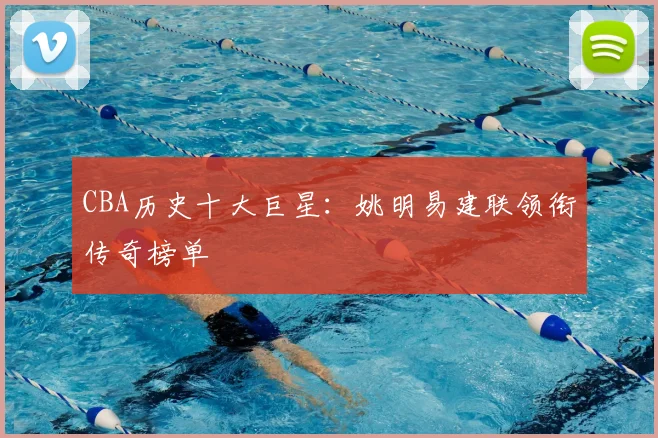 CBA历史十大巨星：姚明易建联领衔传奇榜单